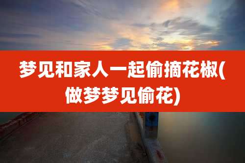 梦见和家人一起偷摘花椒(做梦梦见偷花)