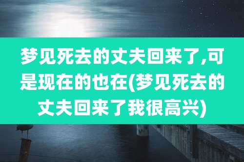 梦见死去的丈夫回来了,可是现在的也在(梦见死去的丈夫回来了我很高兴)