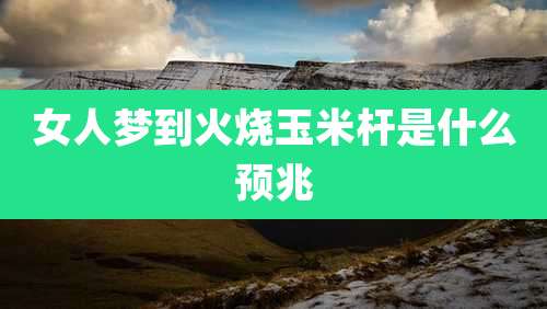 女人梦到火烧玉米杆是什么预兆