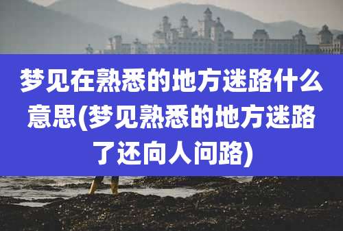 梦见在熟悉的地方迷路什么意思(梦见熟悉的地方迷路了还向人问路)