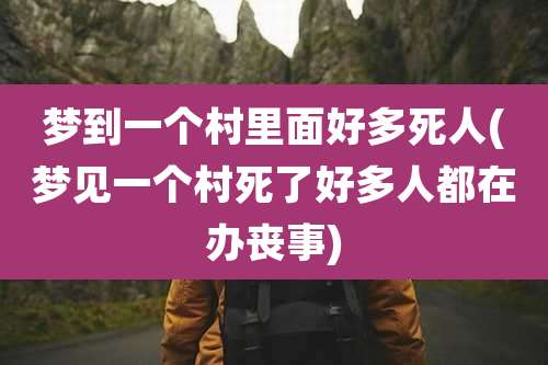 梦到一个村里面好多死人(梦见一个村死了好多人都在办丧事)