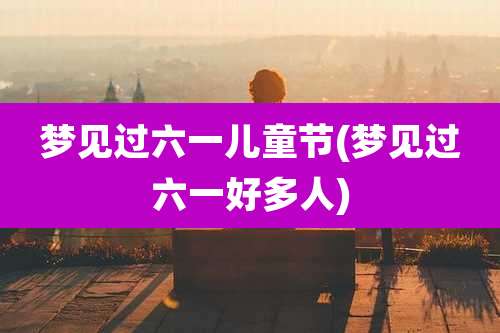 梦见过六一儿童节(梦见过六一好多人)