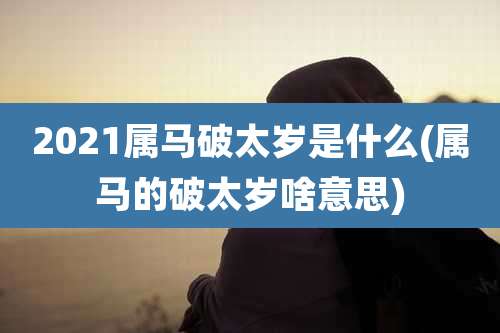 2021属马破太岁是什么(属马的破太岁啥意思)