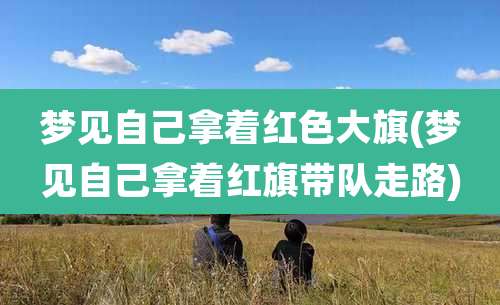 梦见自己拿着红色大旗(梦见自己拿着红旗带队走路)