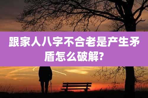 跟家人八字不合老是产生矛盾怎么破解?