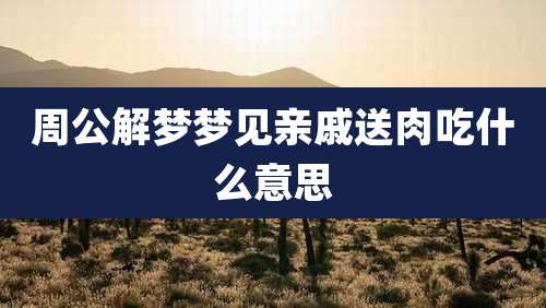 周公解梦梦见亲戚送肉吃什么意思