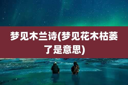 梦见木兰诗(梦见花木枯萎了是意思)