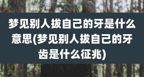 梦见别人拔自己的牙是什么意思(梦见别人拔自己的牙齿是什么征兆)