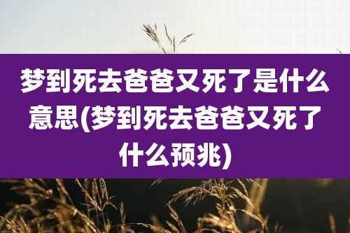 梦到死去爸爸又死了是什么意思(梦到死去爸爸又死了什么预兆)