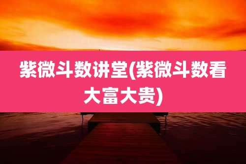 紫微斗数讲堂(紫微斗数看大富大贵)