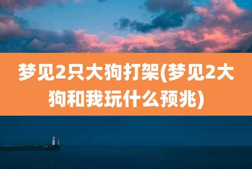 梦见2只大狗打架(梦见2大狗和我玩什么预兆)