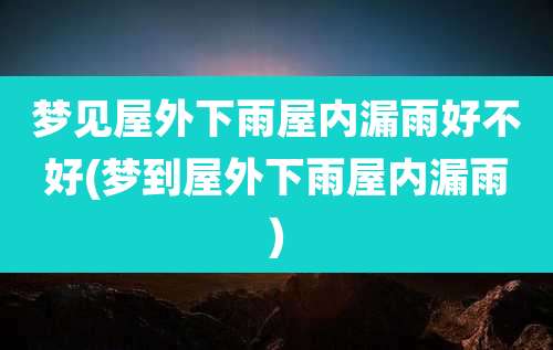 梦见屋外下雨屋内漏雨好不好(梦到屋外下雨屋内漏雨)
