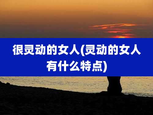 很灵动的女人(灵动的女人有什么特点)