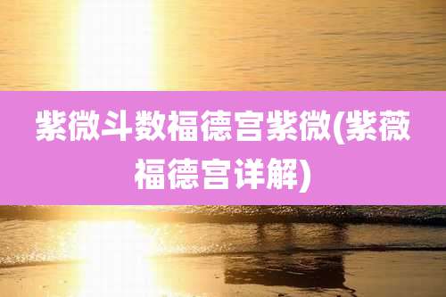 紫微斗数福德宫紫微(紫薇福德宫详解)