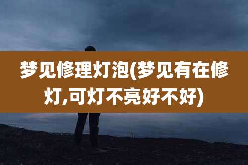 梦见修理灯泡(梦见有在修灯,可灯不亮好不好)