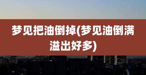 梦见把油倒掉(梦见油倒满溢出好多)