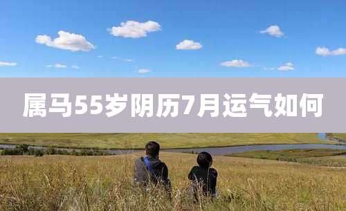 属马55岁阴历7月运气如何
