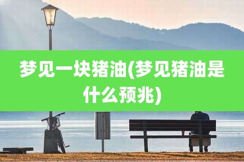 梦见一块猪油(梦见猪油是什么预兆)