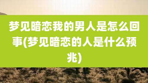 梦见暗恋我的男人是怎么回事(梦见暗恋的人是什么预兆)