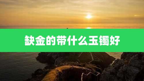 缺金的带什么玉镯好