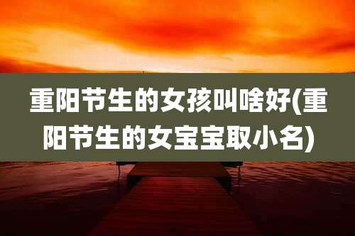重阳节生的女孩叫啥好(重阳节生的女宝宝取小名)
