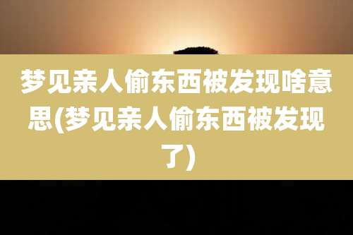 梦见亲人偷东西被发现啥意思(梦见亲人偷东西被发现了)