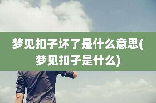 梦见扣子坏了是什么意思(梦见扣孑是什么)