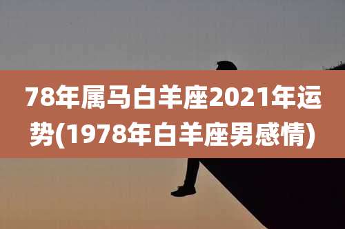 78年属马白羊座2021年运势(1978年白羊座男感情)
