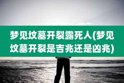 梦见坟墓开裂露死人(梦见坟墓开裂是吉兆还是凶兆)