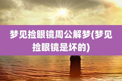 梦见捡眼镜周公解梦(梦见捡眼镜是坏的)