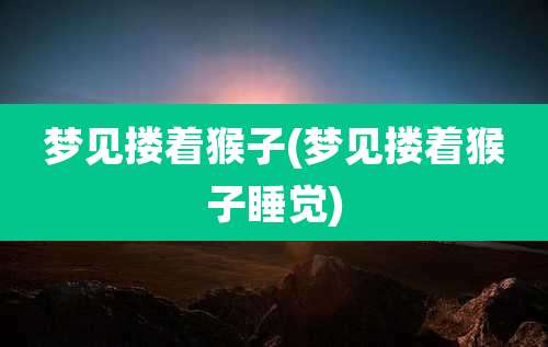 梦见搂着猴子(梦见搂着猴子睡觉)