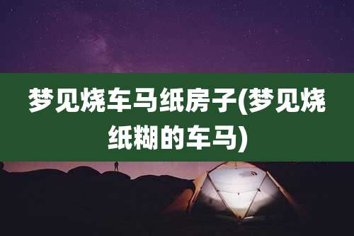 梦见烧车马纸房子(梦见烧纸糊的车马)