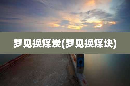 梦见换煤炭(梦见换煤块)