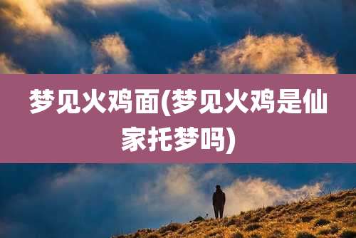 梦见火鸡面(梦见火鸡是仙家托梦吗)