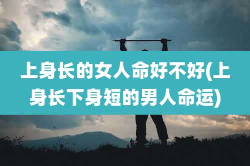 上身长的女人命好不好(上身长下身短的男人命运)