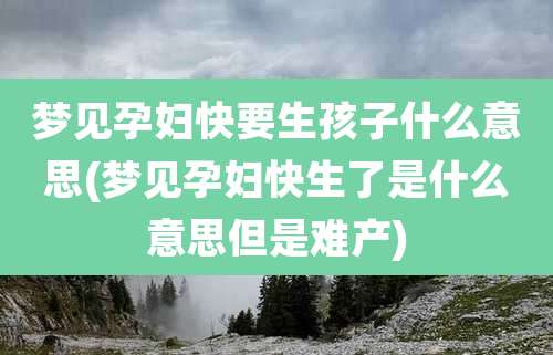 梦见孕妇快要生孩子什么意思(梦见孕妇快生了是什么意思但是难产)