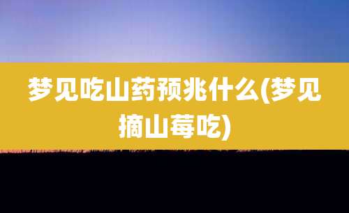梦见吃山药预兆什么(梦见摘山莓吃)