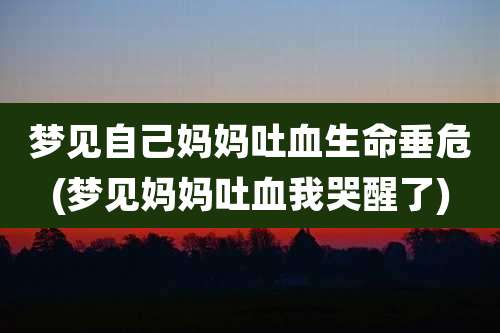 梦见自己妈妈吐血生命垂危(梦见妈妈吐血我哭醒了)