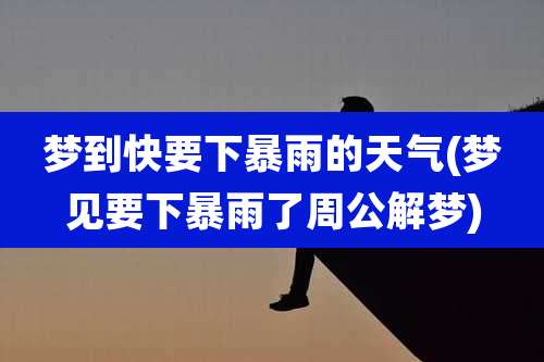 梦到快要下暴雨的天气(梦见要下暴雨了周公解梦)
