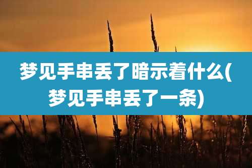 梦见手串丢了暗示着什么(梦见手串丢了一条)