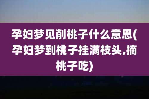 孕妇梦见削桃子什么意思(孕妇梦到桃子挂满枝头,摘桃子吃)