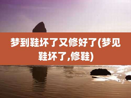 梦到鞋坏了又修好了(梦见鞋坏了,修鞋)