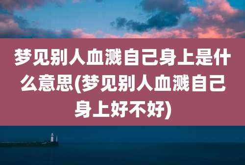 梦见别人血溅自己身上是什么意思(梦见别人血溅自己身上好不好)