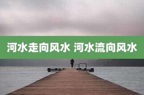 河水走向风水 河水流向风水
