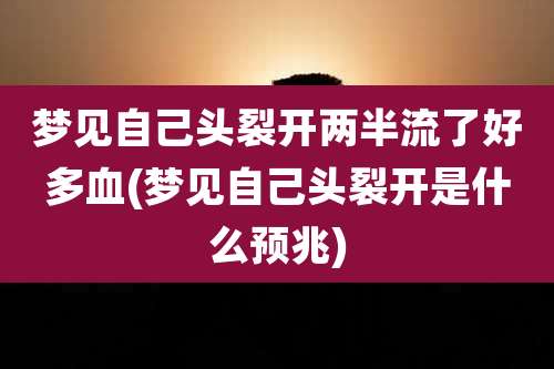 梦见自己头裂开两半流了好多血(梦见自己头裂开是什么预兆)
