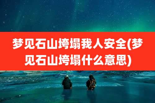 梦见石山垮塌我人安全(梦见石山垮塌什么意思)