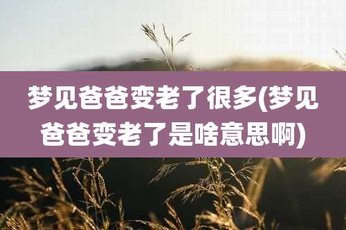 梦见爸爸变老了很多(梦见爸爸变老了是啥意思啊)