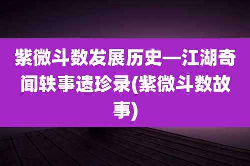 紫微斗数发展历史—江湖奇闻轶事遗珍录(紫微斗数故事)