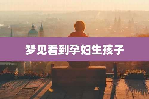 梦见看到孕妇生孩子