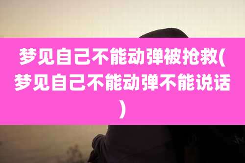 梦见自己不能动弹被抢救(梦见自己不能动弹不能说话)